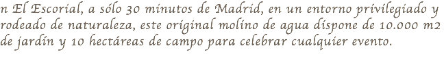 n El Escorial, a sólo 30 minutos de Madrid, en un entorno privilegiado y rodeado de naturaleza, este original molino de agua dispone de 10.000 m2 de jardín y 10 hectáreas de campo para celebrar cualquier evento. 