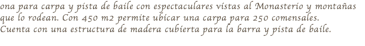 ona para carpa y pista de baile con espectaculares vistas al Monasterio y montañas que lo rodean. Con 450 m2 permite ubicar una carpa para 250 comensales. Cuenta con una estructura de madera cubierta para la barra y pista de baile.