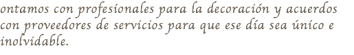 ontamos con profesionales para la decoración y acuerdos con proveedores de servicios para que ese día sea único e inolvidable.