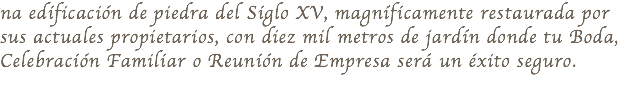 na edificación de piedra del Siglo XV, magníficamente restaurada por sus actuales propietarios, con diez mil metros de jardín donde tu Boda, Celebración Familiar o Reunión de Empresa será un éxito seguro. 